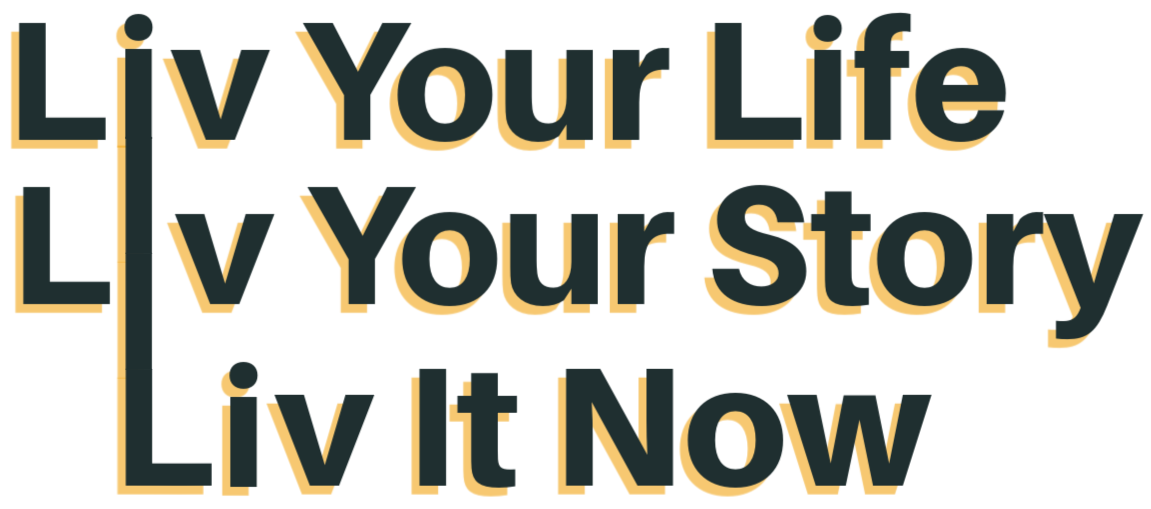 Liv Your Life, Liv Your Story, Liv It Now Liv Your Life, Liv Your Story, Liv It Now